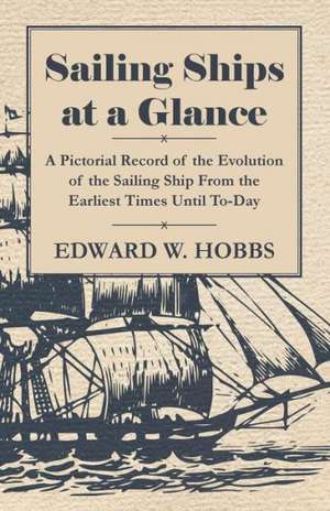 Sailing Ships at a Glance - A Pictorial Record of the Evolution of the Sailing Ship from the Earliest Times Until To-Day de Edward W. Hobbs