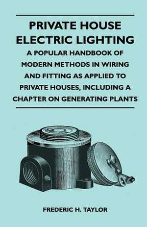 Private House Electric Lighting - A Popular Handbook of Modern Methods in Wiring and Fitting as Applied to Private Houses, Including a Chapter on Gene de Frederic H. Taylor