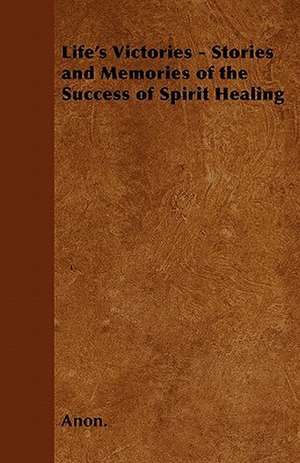 Life's Victories - Stories and Memories of the Success of Spirit Healing de Anon.