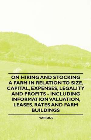 On Hiring and Stocking a Farm in Relation to Size, Capital, Expenses, Legality and Profits - Including Information Valuation, Leases, Rates and Farm B de Various Artists