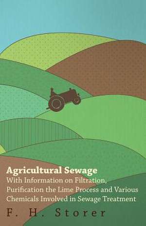 Agricultural Sewage - With Information on Filtration, Purification the Lime Process and Various Chemicals Involved in Sewage Treatment de F. H. Storer