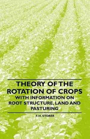 Theory of the Rotation of Crops - With Information on Root Structure, Land and Pasturing de F. H. Storer