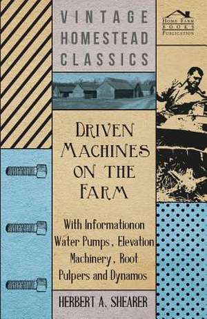 Driven Machines on the Farm - With Information on Water Pumps, Elevation Machinery, Root Pulpers and Dynamos de Herbert A. Shearer