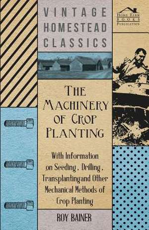 The Machinery of Crop Planting - With Information on Seeding, Drilling, Transplanting and Other Mechanical Methods of Crop Planting de Various