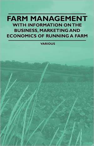 Farm Management - With Information on the Business, Marketing and Economics of Running a Farm de Various