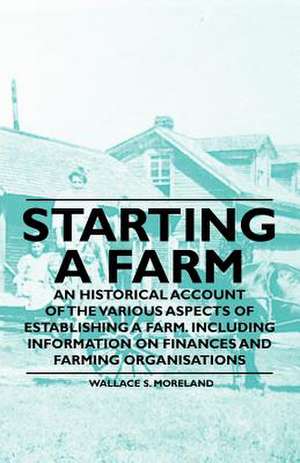 Starting a Farm - An Historical Account of the Various Aspects of Establishing a Farm. Including Information on Finances and Farming Organisations de Wallace S. Moreland