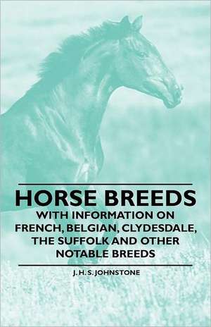 Horse Breeds - With Information on French, Belgian, Clydesdale, the Suffolk and Other Notable Breeds de J. H. S. Johnstone