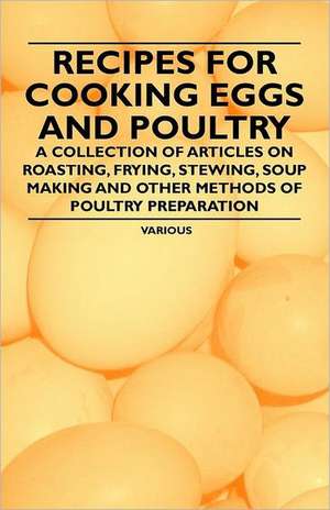 Recipes for Cooking Eggs and Poultry - A Collection of Articles on Roasting, Frying, Stewing, Soup Making and Other Methods of Poultry Preparation de Various