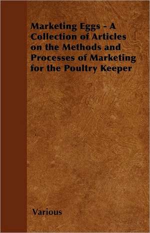 Marketing Eggs - A Collection of Articles on the Methods and Processes of Marketing for the Poultry Keeper de Various