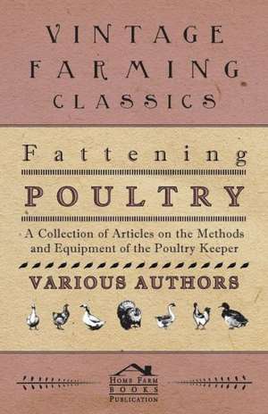 Fattening Poultry - A Collection of Articles on the Methods and Equipment of the Poultry Keeper de Various