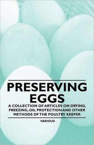 Preserving Eggs - A Collection of Articles on Drying, Freezing, Oil Protection and Other Methods of the Poultry Keeper de Various