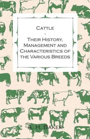 Cattle - Their History, Management and Characteristics of the Various Breeds - Containing Extracts from Livestock for the Farmer and Stock Owner de A. H. Baker