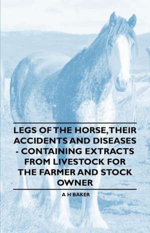 Legs of the Horse, Their Accidents and Diseases - Containing Extracts from Livestock for the Farmer and Stock Owner de A. H. Baker