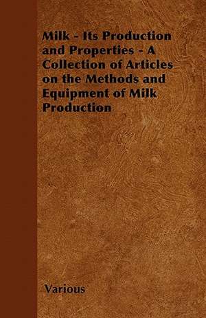 Milk - Its Production and Properties - A Collection of Articles on the Methods and Equipment of Milk Production de Various