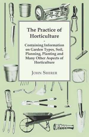 The Practice of Horticulture - Containing Information on Garden Types, Soil, Planning, Planting and Many Other Aspects of Horticulture de John Sherer