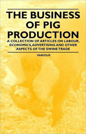 The Business of Pig Production - A Collection of Articles on Labour, Economics, Advertising and Other Aspects of the Swine Trade de Various