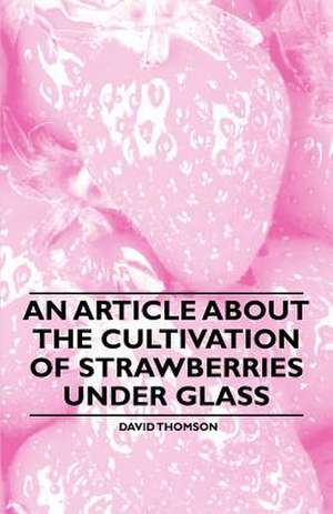 An Article about the Cultivation of Strawberries under Glass de David Thomson