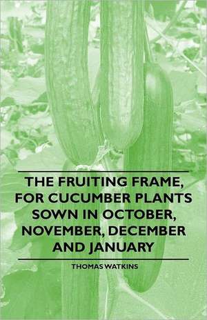 The Fruiting Frame, for Cucumber Plants Sown in October, November, December and January de Thomas Watkins