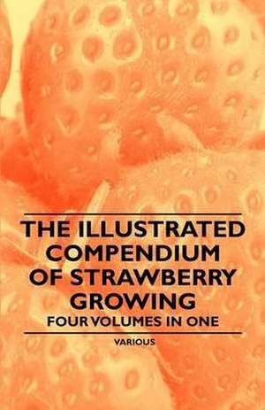 The Illustrated Compendium of Strawberry Growing - Four Volumes in One de Various