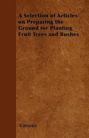 A Selection of Articles on Preparing the Ground for Planting Fruit Trees and Bushes de Various