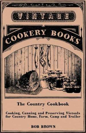 The Country Cookbook - Cooking, Canning and Preserving Victuals for Country Home, Farm, Camp and Trailer, with Notes on Rustic Hospitality de Bob Brown