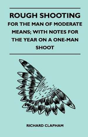 Rough Shooting - For the Man of Moderate Means; With Notes for the Year on a One-Man Shoot de Richard Clapham