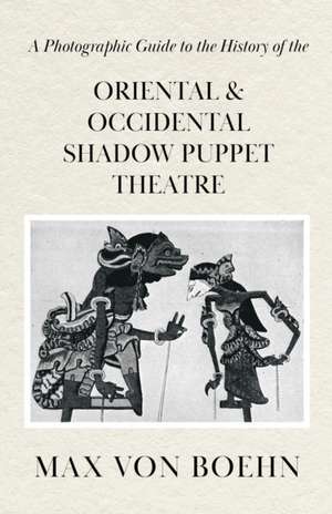 A Photographic Guide to the History of Oriental and Occidental Shadow Puppet Theatre de Max Von Boehn