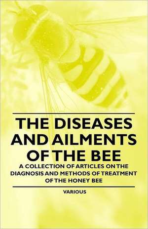 The Diseases and Ailments of the Bee - A Collection of Articles on the Diagnosis and Methods of Treatment of the Honey Bee de Various