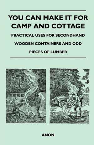 You Can Make It for Camp and Cottage - Practical Uses for Secondhand Wooden Containers and Odd Pieces of Lumber de Anon