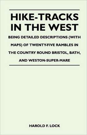 Hike-Tracks in the West - Being Detailed Descriptions (With Maps) of Twenty-Five Rambles in the Country Round Bristol, Bath, And Weston-Super-Mare de Harold F. Lock