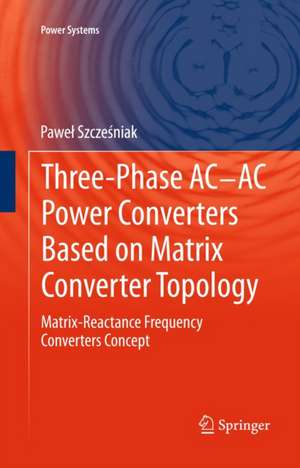 Three-phase AC-AC Power Converters Based on Matrix Converter Topology: Matrix-reactance frequency converters concept de Paweł Szcześniak