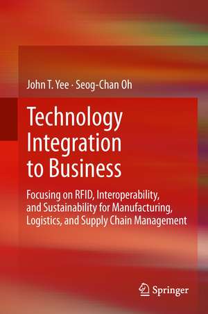 Technology Integration to Business: Focusing on RFID, Interoperability, and Sustainability for Manufacturing, Logistics, and Supply Chain Management de John T. Yee