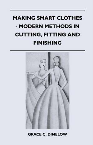 Making Smart Clothes - Modern Methods in Cutting, Fitting and Finishing de Grace C. Dimelow