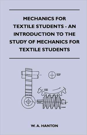 Mechanics for Textile Students - An Introduction to the Study of Mechanics for Textile Students de W. A. Hanton