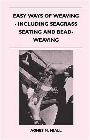 Easy Ways of Weaving - Including Seagrass Seating and Bead-Weaving de Agnes M. Miall