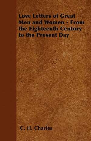 Love Letters of Great Men and Women - From the Eighteenth Century to the Present Day de C. H. Charles