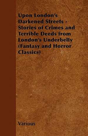 Upon London's Darkened Streets - Stories of Crimes and Terrible Deeds from London's Underbelly (Fantasy and Horror Classics) de Various