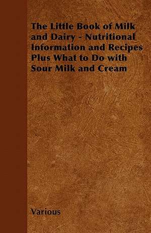 The Little Book of Milk and Dairy - Nutritional Information and Recipes Plus What to Do with Sour Milk and Cream de Various