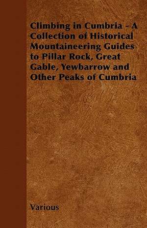 Climbing in Cumbria - A Collection of Historical Mountaineering Guides to Pillar Rock, Great Gable, Yewbarrow and Other Peaks of Cumbria de Various