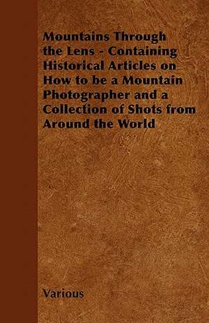 Mountains Through the Lens - Containing Historical Articles on How to Be a Mountain Photographer and a Collection of Shots from Around the World de Various