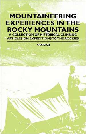 Mountaineering Experiences in the Rocky Mountains - A Collection of Historical Climbing Articles on Expeditions to the Rockies de Various