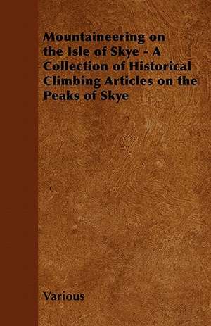 Mountaineering on the Isle of Skye - A Collection of Historical Climbing Articles on the Peaks of Skye de Various