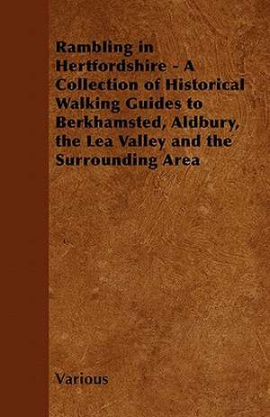 Rambling in Hertfordshire - A Collection of Historical Walking Guides to Berkhamsted, Aldbury, the Lea Valley and the Surrounding Area de Various