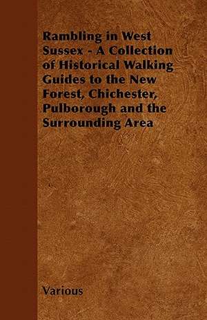 Rambling in West Sussex - A Collection of Historical Walking Guides to the New Forest, Chichester, Pulborough and the Surrounding Area de Various