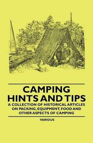 Camping Hints and Tips - A Collection of Historical Articles on Packing, Equipment, Food and Other Aspects of Camping de Various