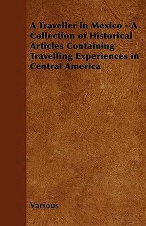 A Traveller in Mexico - A Collection of Historical Articles Containing Travelling Experiences in Central America de Various