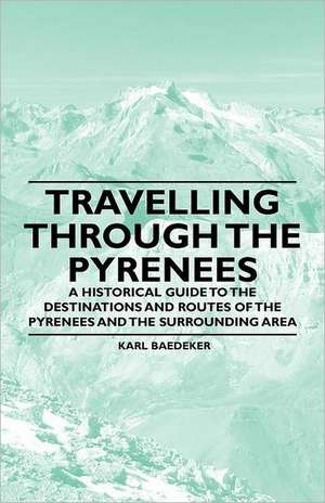 Travelling Through the Pyrenees - A Historical Guide to the Destinations and Routes of the Pyrenees and the Surrounding Area de Karl Baedeker