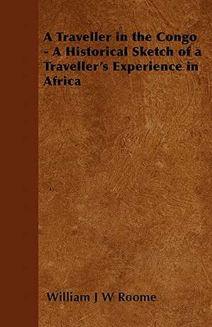 A Traveller in the Congo - A Historical Sketch of a Traveller's Experience in Africa de William J W Roome