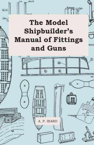 The Model Shipbuilder's Manual of Fittings and Guns de A. P. Isard