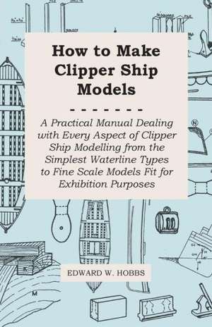 How to Make Clipper Ship Models - A Practical Manual Dealing with Every Aspect of Clipper Ship Modelling from the Simplest Waterline Types to Fine Scale Models Fit for Exhibition Purposes de Edward W. Hobbs